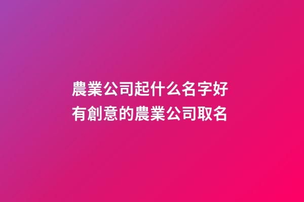 農業公司起什么名字好 有創意的農業公司取名-第1張-公司起名-玄機派